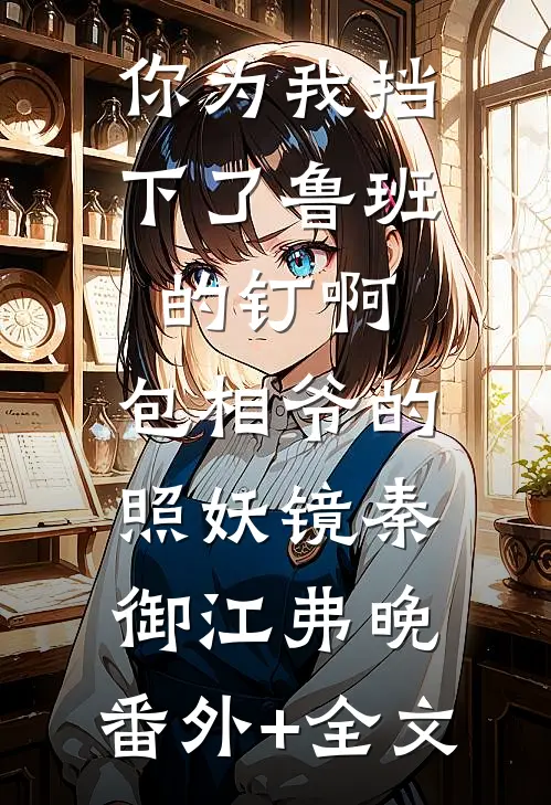 你为我挡下了鲁班的钉啊，包相爷的照妖镜秦御江弗晚:(番外)+(全文)