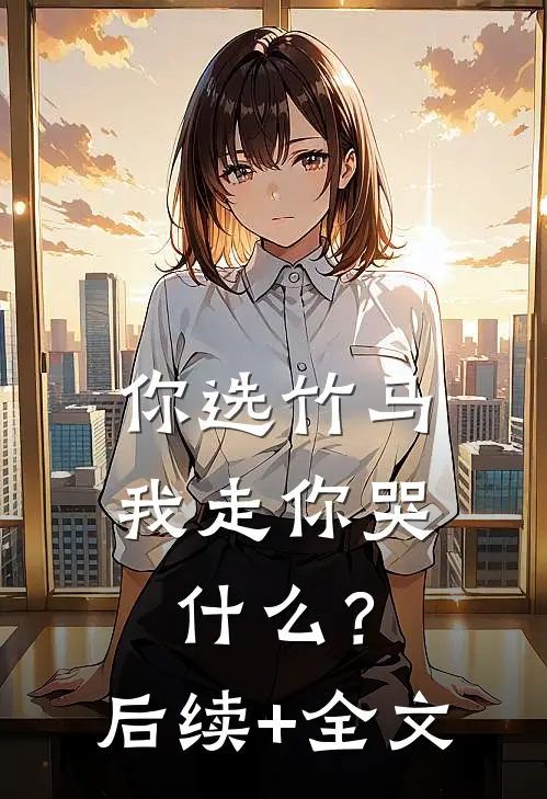 你选竹马，我走你哭什么？后续+全文