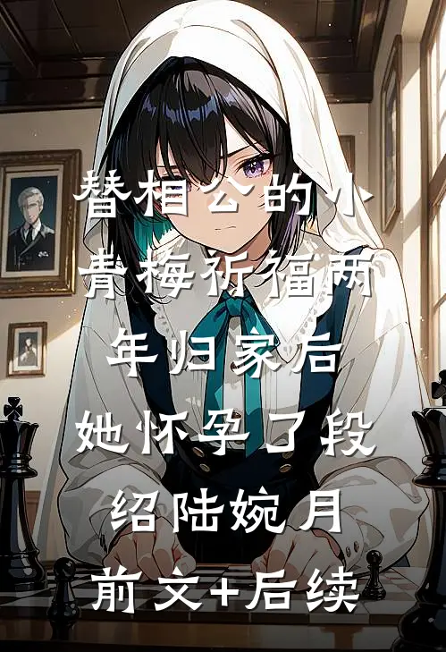 替相公的小青梅祈福两年归家后，她怀孕了段绍陆婉月:前文+后续