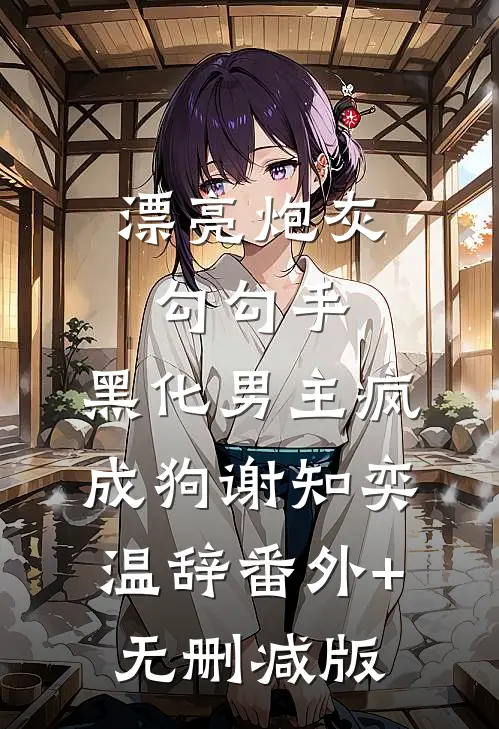 漂亮炮灰勾勾手，黑化男主疯成狗谢知奕温辞番外+无删减版