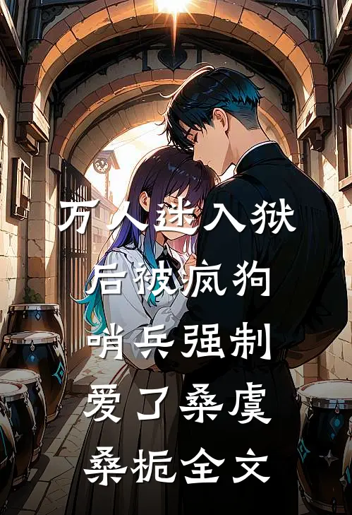 万人迷入狱后被疯狗哨兵强制爱了桑虞桑栀全文