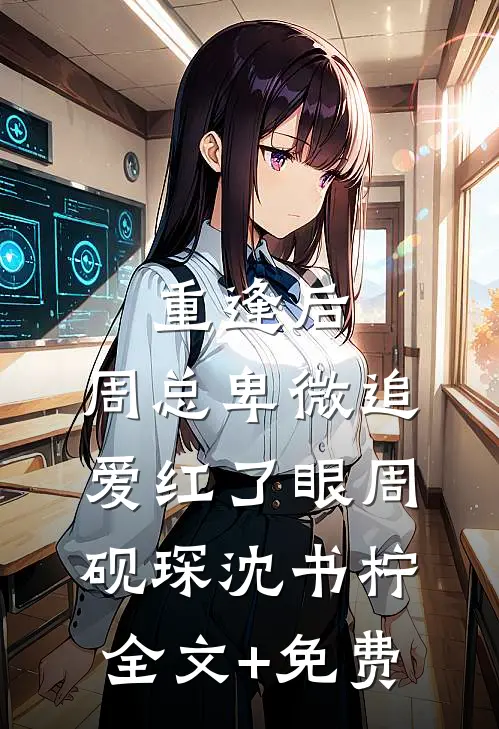 重逢后，周总卑微追爱红了眼周砚琛沈书柠全文+免费