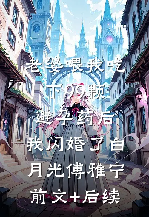 老婆喂我吃下99颗避孕药后，我闪婚了白月光傅雅宁:前文+后续