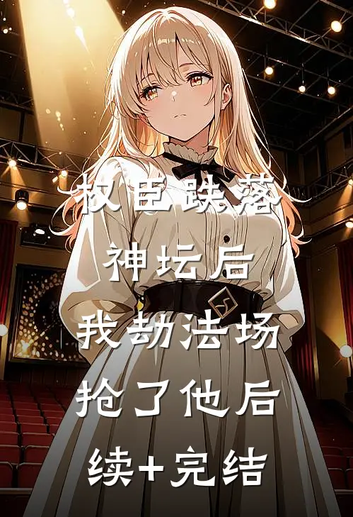 权臣跌落神坛后，我劫法场抢了他后续+完结