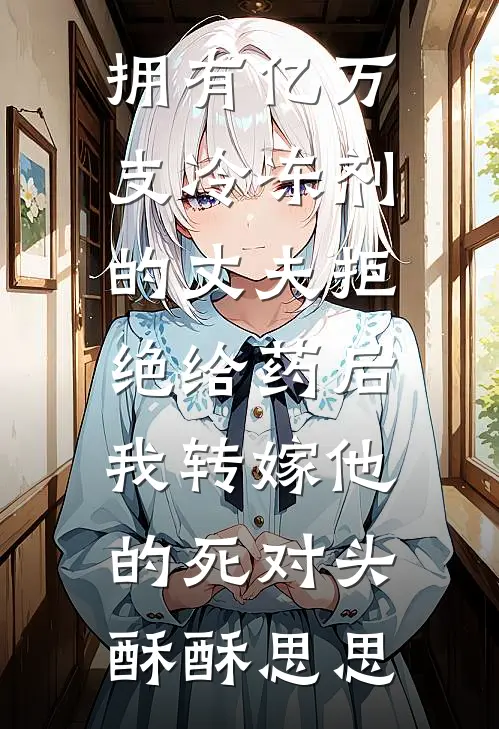 拥有亿万支冷冻剂的丈夫拒绝给药后，我转嫁他的死对头酥酥思思