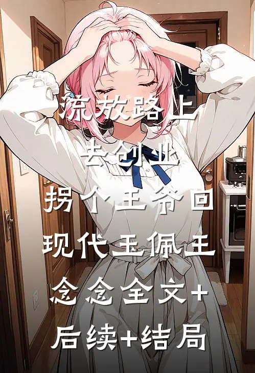 流放路上去创业，拐个王爷回现代玉佩王念念全文+后续+结局