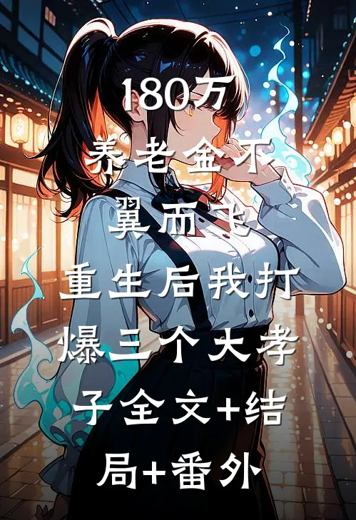 180万养老金不翼而飞，重生后我打爆三个大孝子全文+结局+番外