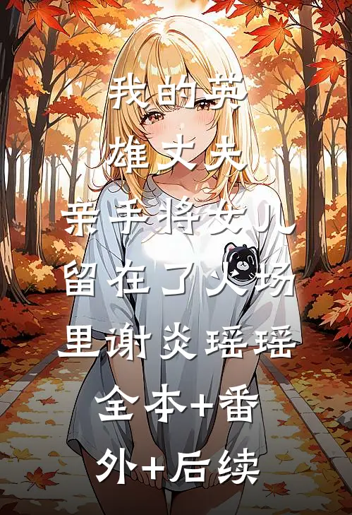 我的英雄丈夫，亲手将女儿留在了火场里谢炎瑶瑶全本+番外+后续