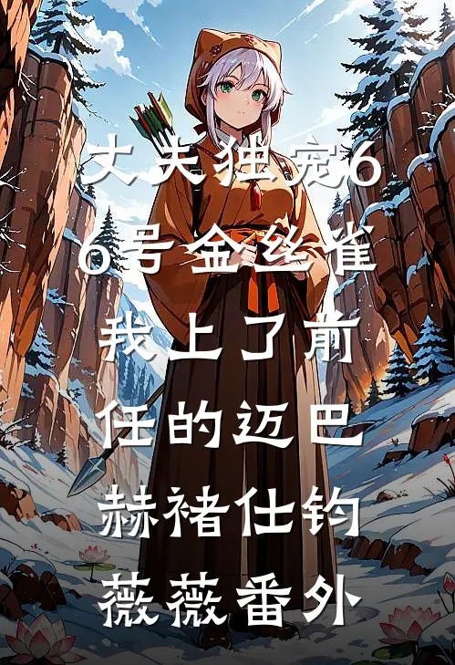 丈夫独宠66号金丝雀，我上了前任的迈巴赫褚仕钧薇薇番外