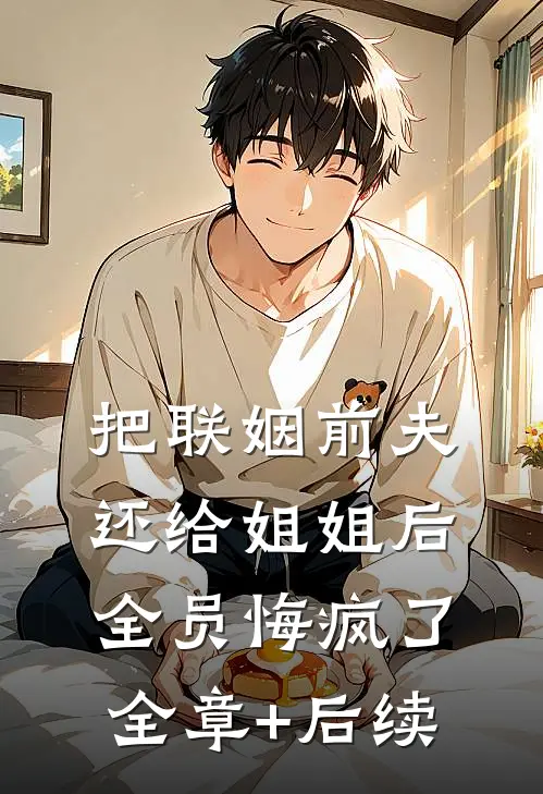 把联姻前夫还给姐姐后，全员悔疯了:全章+后续