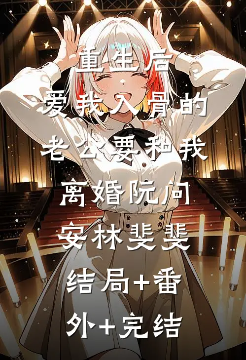 重生后，爱我入骨的老公要和我离婚阮问安林斐斐:结局+番外+完结