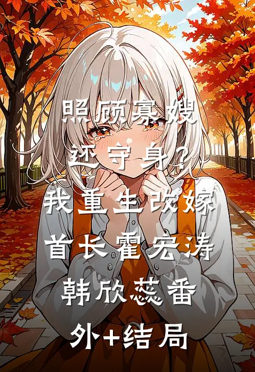 照顾寡嫂还守身？我重生改嫁首长霍宏涛韩欣蕊:(番外)+(结局)