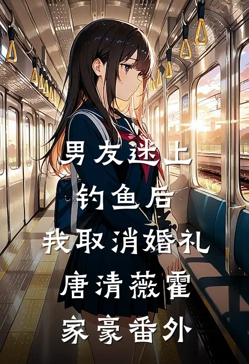 男友迷上钓鱼后，我取消婚礼唐清薇霍家豪番外