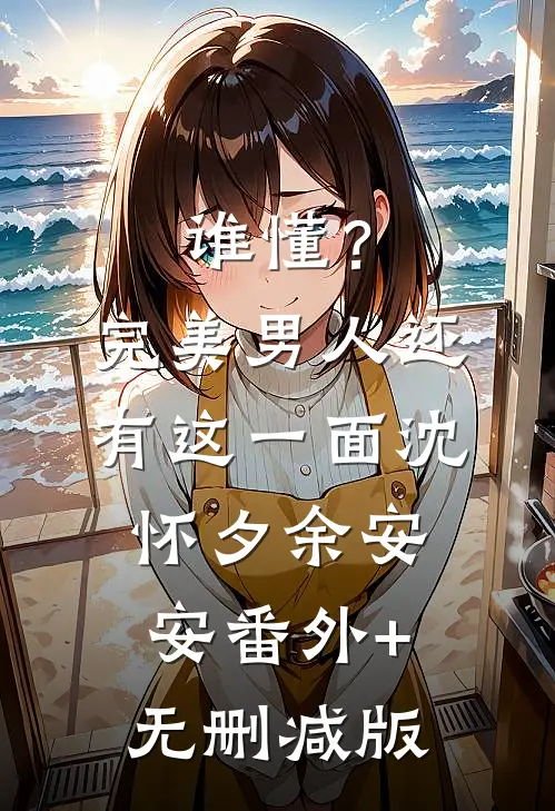 谁懂？完美男人还有这一面沈怀夕余安安番外+无删减版