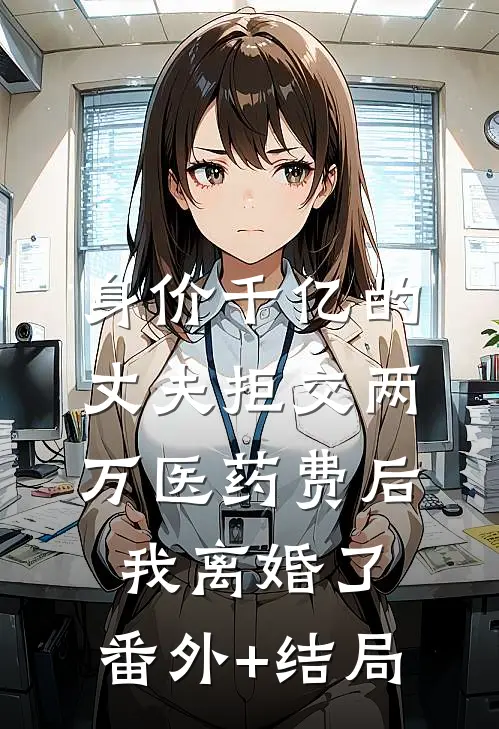 身价千亿的丈夫拒交两万医药费后，我离婚了:(番外)+(结局)