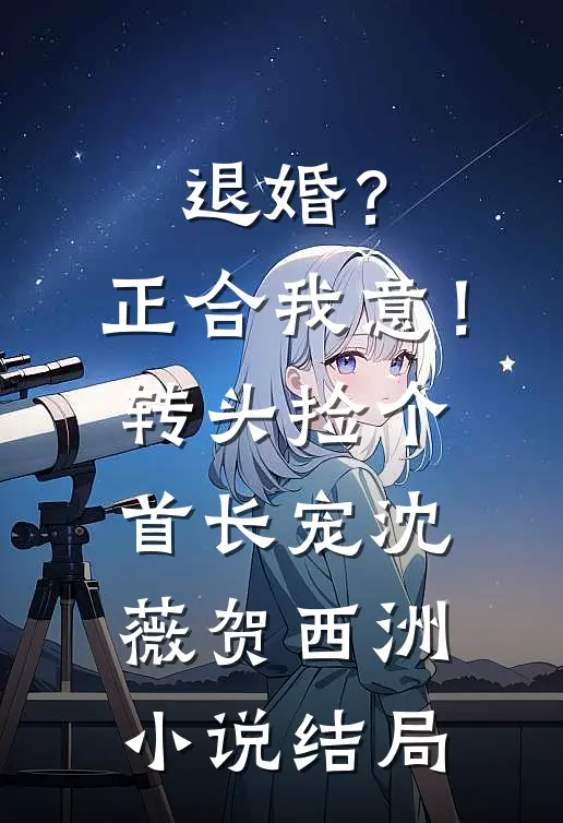 退婚？正合我意！转头捡个首长宠沈薇贺西洲小说结局