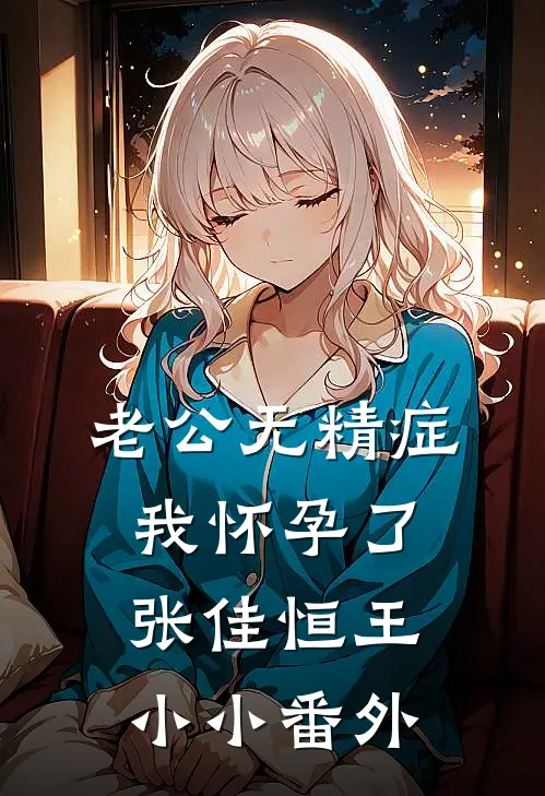 老公无精症，我怀孕了张佳恒王小小番外