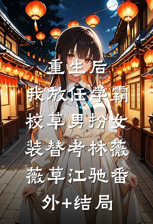 重生后，我放任学霸校草男扮女装替考林薇薇草江驰(番外)+(结局)
