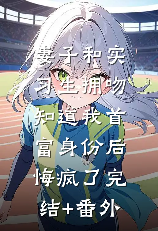 妻子和实习生拥吻，知道我首富身份后悔疯了完结+番外