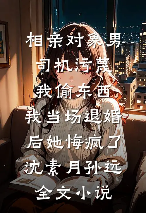 相亲对象男司机污蔑我偷东西，我当场退婚后她悔疯了沈素月孙远全文小说