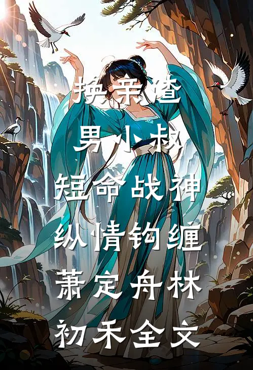 换亲渣男小叔，短命战神纵情钩缠萧定舟林初禾全文