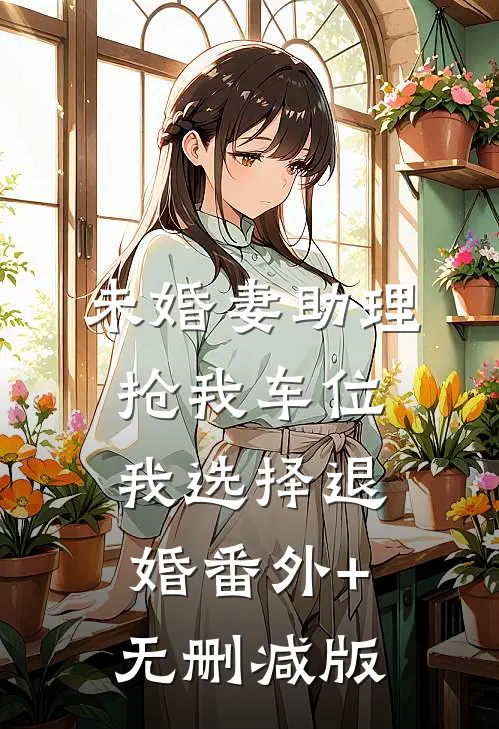 未婚妻助理抢我车位，我选择退婚番外+无删减版