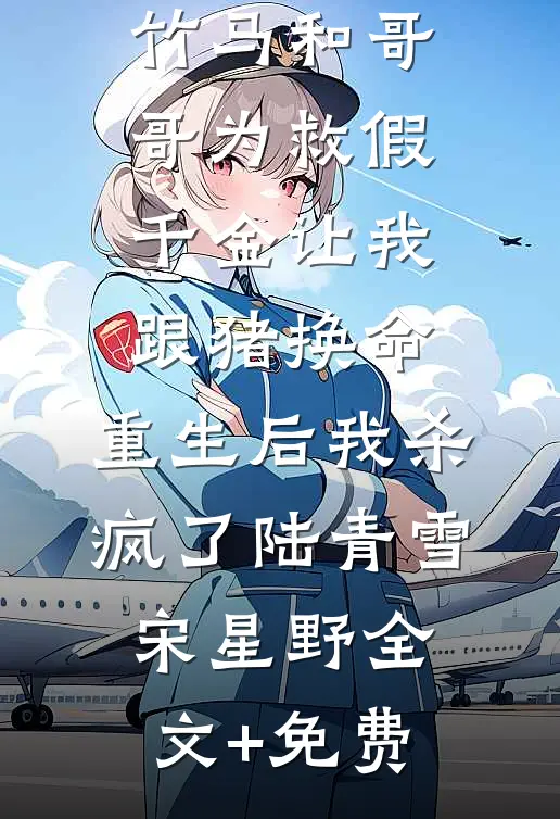 竹马和哥哥为救假千金让我跟猪换命，重生后我杀疯了陆青雪宋星野全文+免费