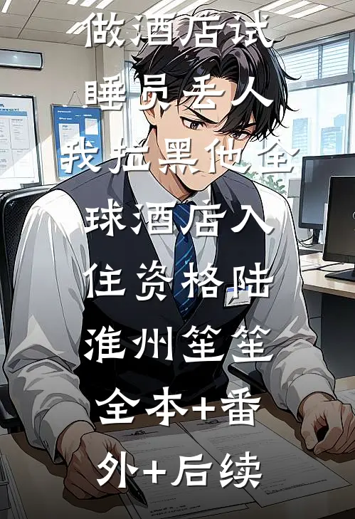老公嫌我做酒店试睡员丢人，我拉黑他全球酒店入住资格陆淮州笙笙:全本+番外+后续