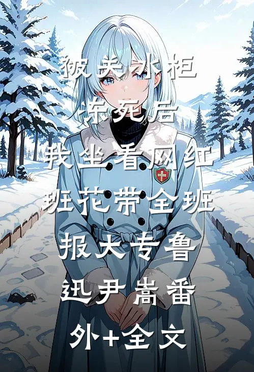 被关冰柜冻死后，我坐看网红班花带全班报大专鲁迅尹嵩(番外)+(全文)