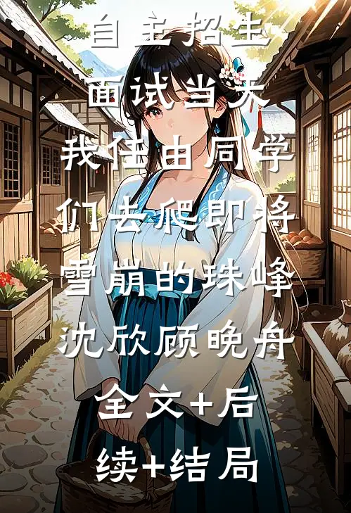 自主招生面试当天，我任由同学们去爬即将雪崩的珠峰沈欣顾晚舟全文+后续+结局