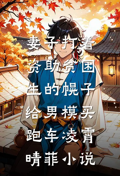 妻子打着资助贫困生的幌子，给男模买跑车凌霄晴菲小说
