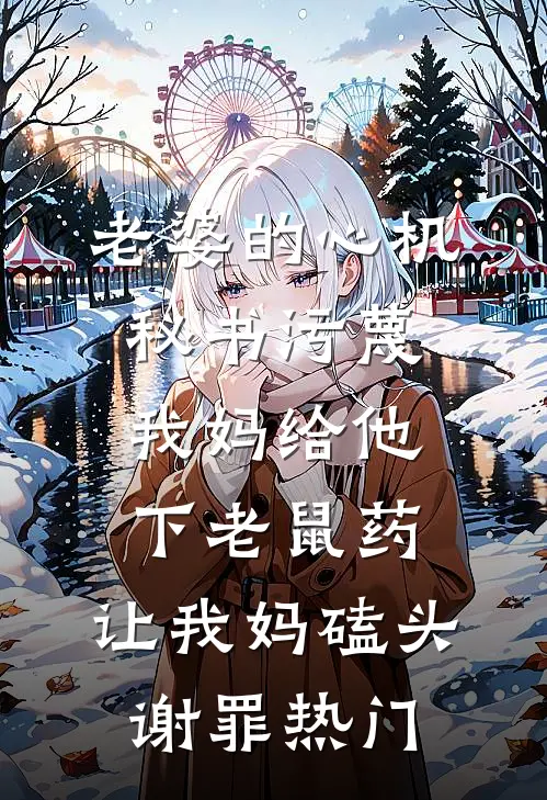 老婆的心机秘书污蔑我妈给他下老鼠药，让我妈磕头谢罪热门