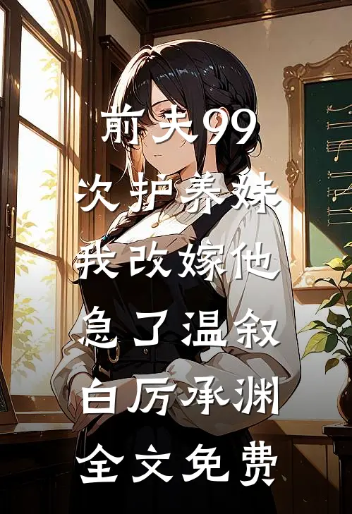 前夫99次护养妹，我改嫁他急了温叙白厉承渊全文免费