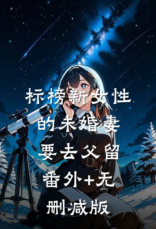 标榜新女性的未婚妻要去父留:番外+无删减版