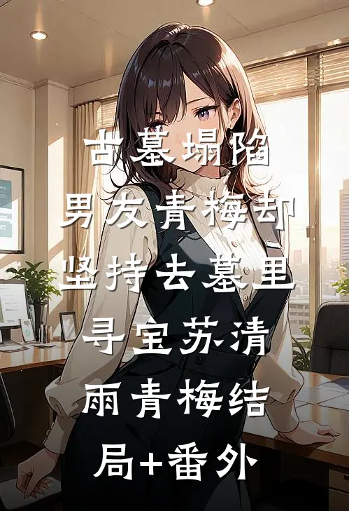 古墓塌陷，男友青梅却坚持去墓里寻宝苏清雨青梅结局+番外
