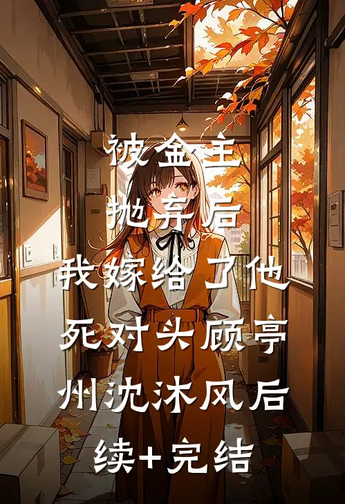 被金主抛弃后，我嫁给了他死对头顾亭州沈沐风后续+完结