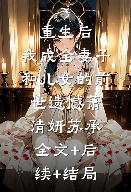 重生后，我成全妻子和儿女的前世遗憾萧清妍苏承:全文+后续+结局