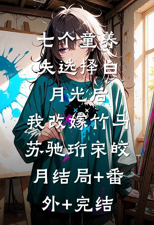七个童养夫选择白月光后，我改嫁竹马苏驰珩宋皎月结局+番外+完结
