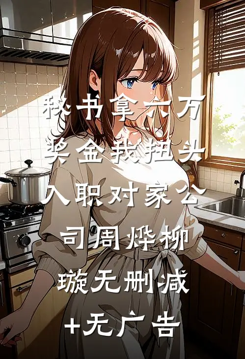 秘书拿六万奖金我扭头入职对家公司周烨柳璇无删减+无广告