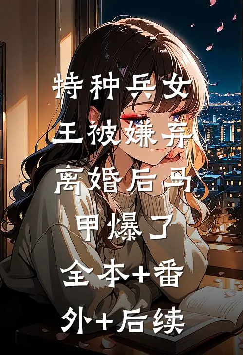 特种兵女王被嫌弃，离婚后马甲爆了:全本+番外+后续