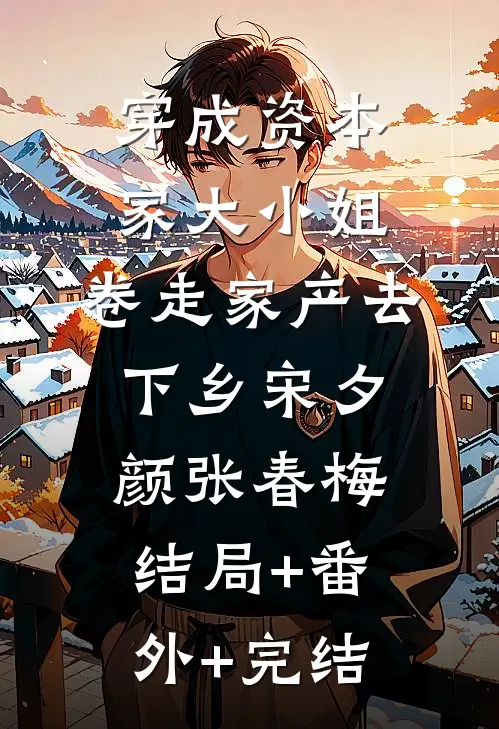 穿成资本家大小姐，卷走家产去下乡宋夕颜张春梅结局+番外+完结