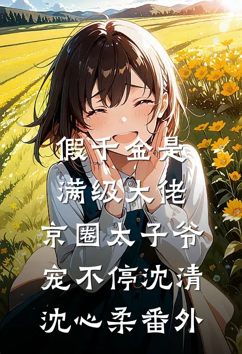 假千金是满级大佬，京圈太子爷宠不停沈清沈心柔番外