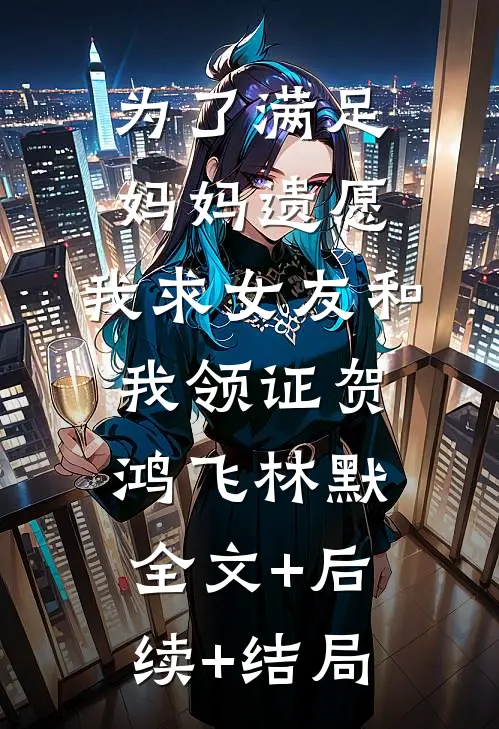 为了满足妈妈遗愿，我求女友和我领证贺鸿飞林默全文+后续+结局