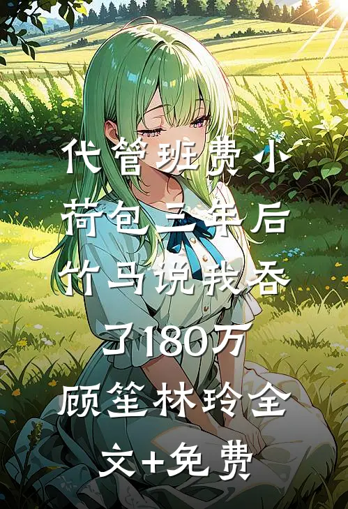 代管班费小荷包三年后，竹马说我吞了180万顾笙林玲全文+免费