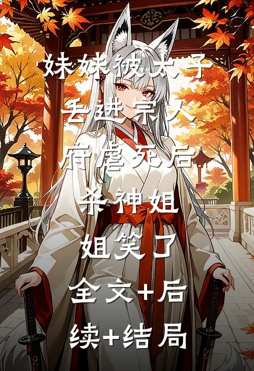 妹妹被太子丢进宗人府虐死后，杀神姐姐笑了:全文+后续+结局