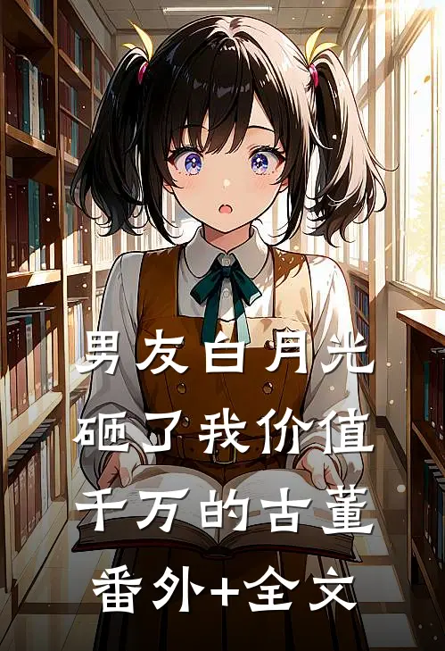 男友白月光砸了我价值千万的古董(番外)+(全文)