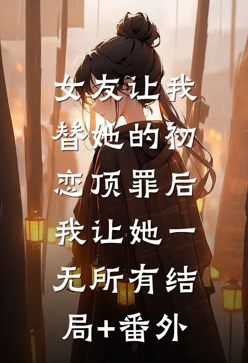 女友让我替她的初恋顶罪后，我让她一无所有结局+番外