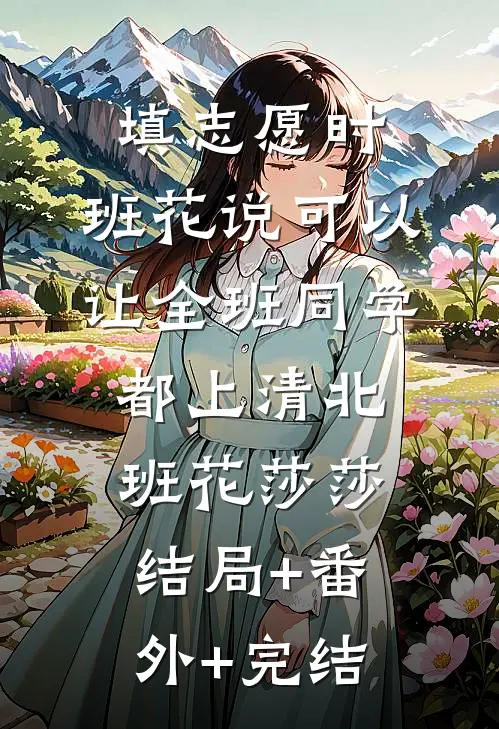 填志愿时，班花说可以让全班同学都上清北班花莎莎:结局+番外+完结