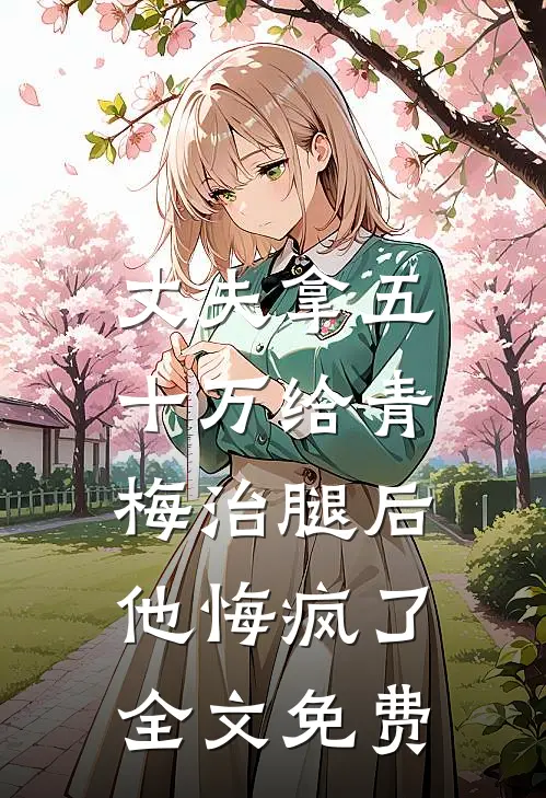 丈夫拿五十万给青梅治腿后，他悔疯了全文免费