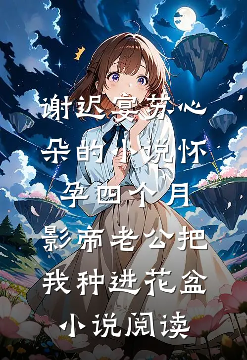 谢迟宴苏心朵的小说怀孕四个月，影帝老公把我种进花盆小说阅读